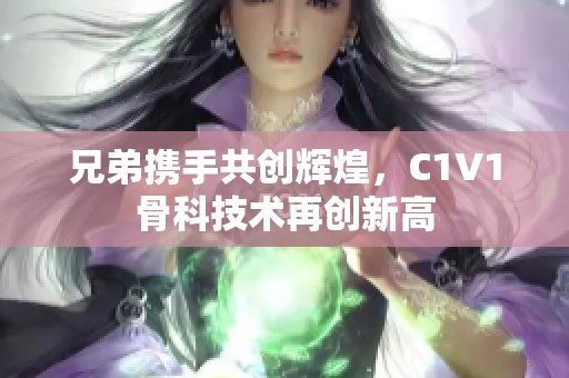 兄弟携手共创辉煌，C1V1骨科技术再创新高