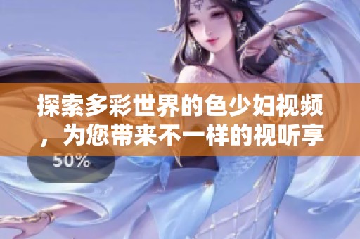 探索多彩世界的色少妇视频，为您带来不一样的视听享受