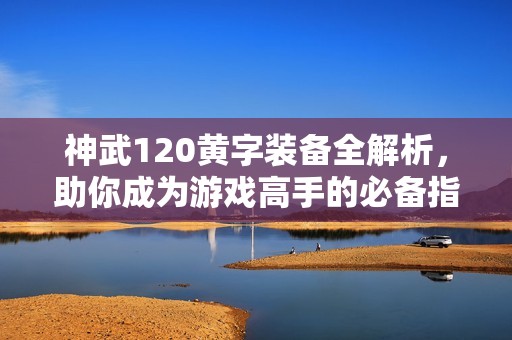 神武120黄字装备全解析，助你成为游戏高手的必备指南