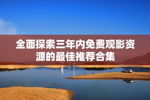 全面探索三年内免费观影资源的最佳推荐合集