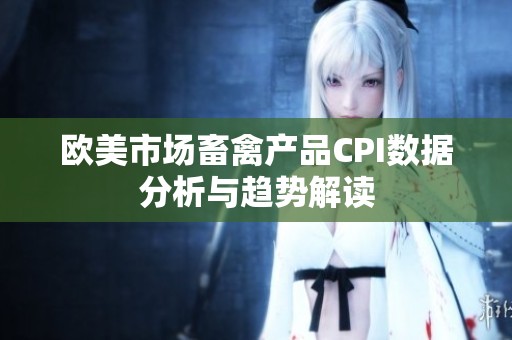 欧美市场畜禽产品CPI数据分析与趋势解读