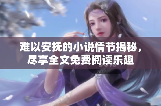 难以安抚的小说情节揭秘，尽享全文免费阅读乐趣