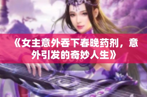《女主意外吞下春晚药剂，意外引发的奇妙人生》