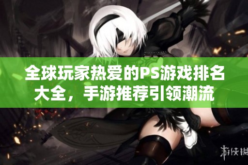 全球玩家热爱的PS游戏排名大全，手游推荐引领潮流