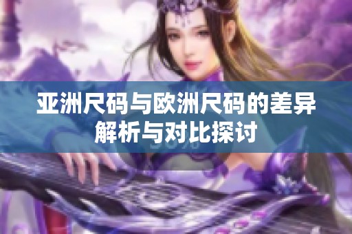 亚洲尺码与欧洲尺码的差异解析与对比探讨