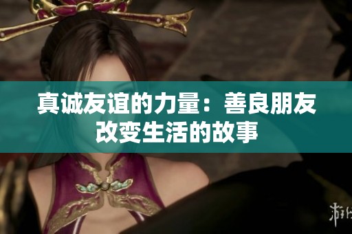 真诚友谊的力量：善良朋友改变生活的故事