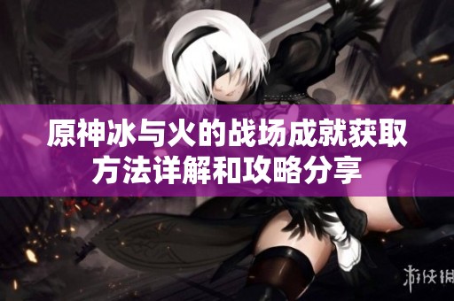原神冰与火的战场成就获取方法详解和攻略分享
