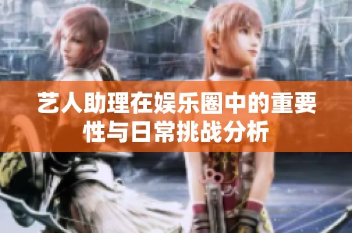 艺人助理在娱乐圈中的重要性与日常挑战分析