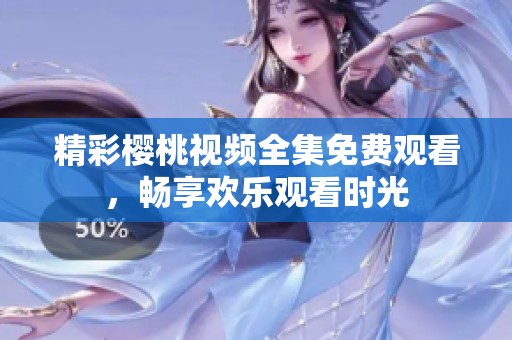 精彩樱桃视频全集免费观看，畅享欢乐观看时光