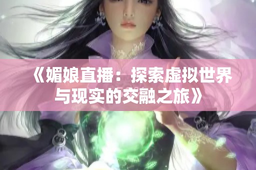 《媚娘直播：探索虚拟世界与现实的交融之旅》