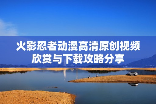 火影忍者动漫高清原创视频欣赏与下载攻略分享