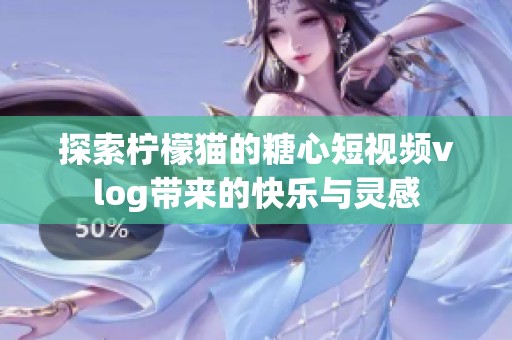 探索柠檬猫的糖心短视频vlog带来的快乐与灵感