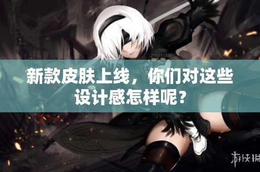 新款皮肤上线，你们对这些设计感怎样呢？