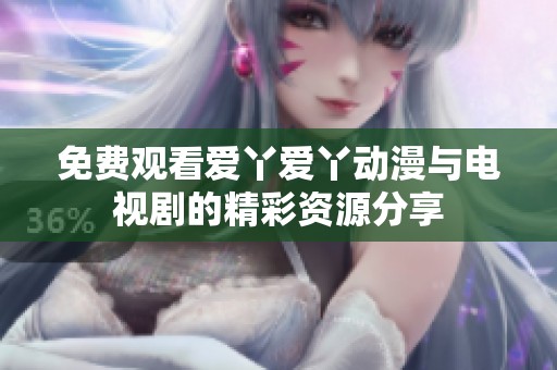 免费观看爱丫爱丫动漫与电视剧的精彩资源分享