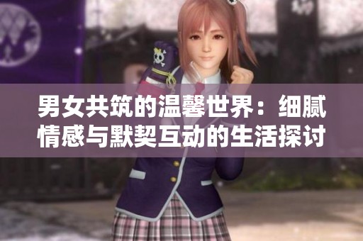 男女共筑的温馨世界：细腻情感与默契互动的生活探讨