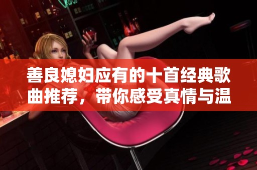 善良媳妇应有的十首经典歌曲推荐，带你感受真情与温暖