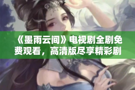《墨雨云间》电视剧全剧免费观看，高清版尽享精彩剧情