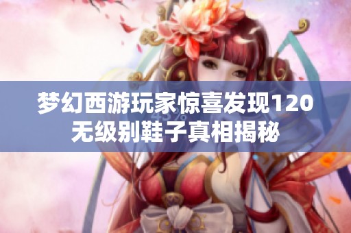 梦幻西游玩家惊喜发现120无级别鞋子真相揭秘
