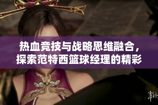 热血竞技与战略思维融合，探索范特西篮球经理的精彩世界