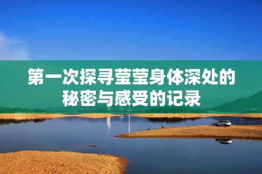 第一次探寻莹莹身体深处的秘密与感受的记录