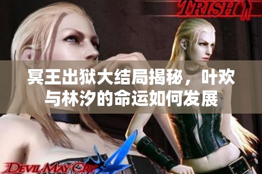 冥王出狱大结局揭秘，叶欢与林汐的命运如何发展
