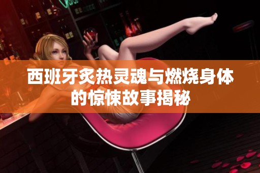 西班牙炙热灵魂与燃烧身体的惊悚故事揭秘