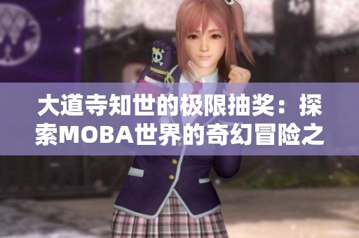 大道寺知世的极限抽奖：探索MOBA世界的奇幻冒险之旅