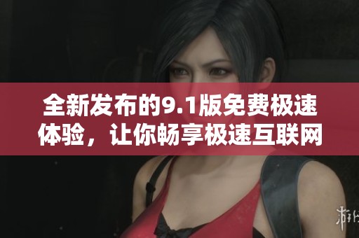 全新发布的9.1版免费极速体验，让你畅享极速互联网乐趣