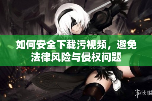 如何安全下载污视频，避免法律风险与侵权问题