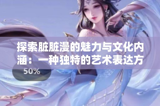探索脏脏漫的魅力与文化内涵：一种独特的艺术表达方式