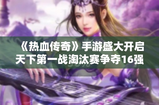 《热血传奇》手游盛大开启天下第一战淘汰赛争夺16强名额