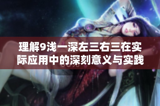 理解9浅一深左三右三在实际应用中的深刻意义与实践探索