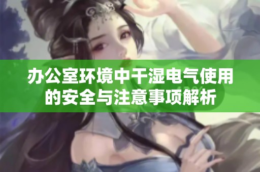 办公室环境中干湿电气使用的安全与注意事项解析