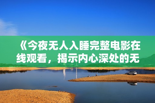《今夜无人入睡完整电影在线观看，揭示内心深处的无尽孤独》