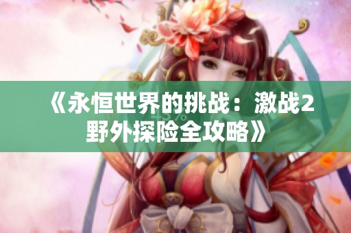 《永恒世界的挑战：激战2野外探险全攻略》