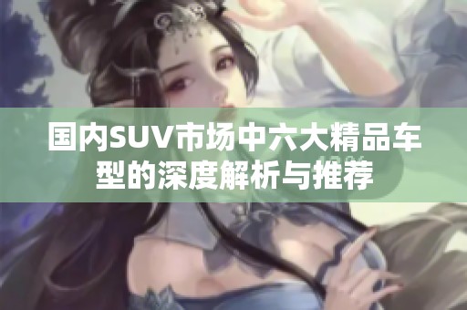 国内SUV市场中六大精品车型的深度解析与推荐