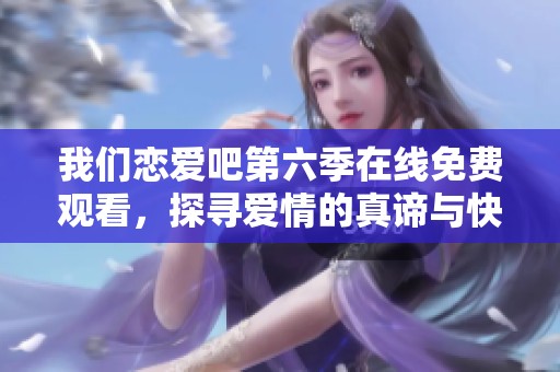 我们恋爱吧第六季在线免费观看，探寻爱情的真谛与快乐