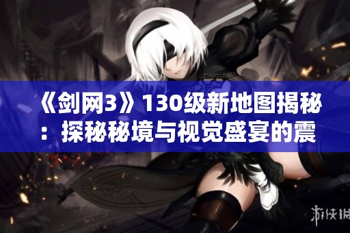 《剑网3》130级新地图揭秘：探秘秘境与视觉盛宴的震撼体验