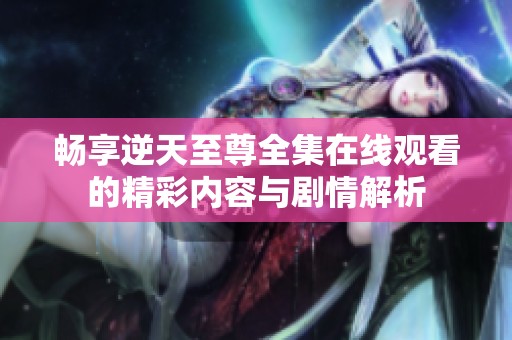 畅享逆天至尊全集在线观看的精彩内容与剧情解析