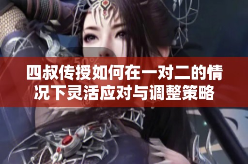 四叔传授如何在一对二的情况下灵活应对与调整策略