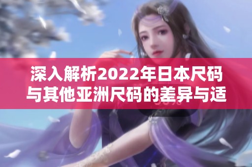 深入解析2022年日本尺码与其他亚洲尺码的差异与适用性