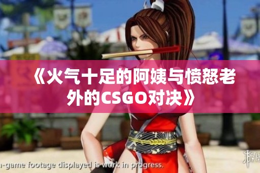 《火气十足的阿姨与愤怒老外的CSGO对决》