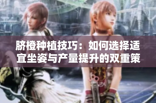 脐橙种植技巧：如何选择适宜坐姿与产量提升的双重策略