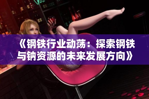 《钢铁行业动荡：探索钢铁与钠资源的未来发展方向》