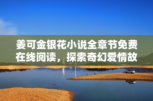 姜可金银花小说全章节免费在线阅读，探索奇幻爱情故事