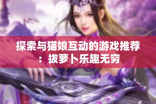 探索与猫娘互动的游戏推荐：拔萝卜乐趣无穷