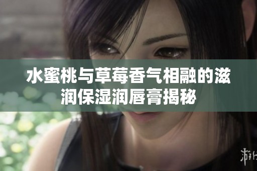 水蜜桃与草莓香气相融的滋润保湿润唇膏揭秘