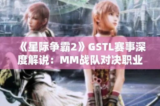 《星际争霸2》GSTL赛事深度解说：MM战队对决职业选手精彩瞬间