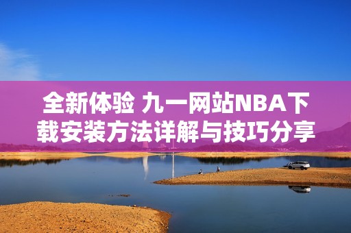全新体验 九一网站NBA下载安装方法详解与技巧分享