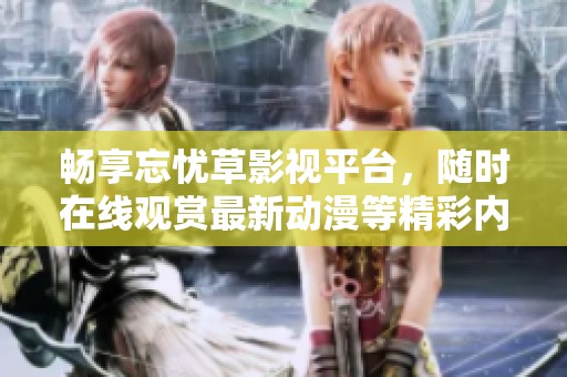 畅享忘忧草影视平台，随时在线观赏最新动漫等精彩内容